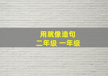 用就像造句 二年级 一年级